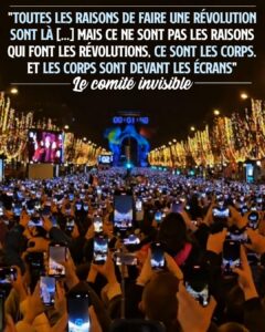 «Toutes les raisons de faire une révolution sont là. [...] Mais ce ne sont pas les raisons qui font les révolutions, ce sont les corps. Et les corps sont devant les écrans.» Le comité invisible Image du 31 décembre 2023, à 23h59, sur les Champs-Élysées.